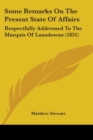 Some Remarks On The Present State Of Affairs : Respectfully Addressed To The Marquis Of Lansdowne (1831) - Book