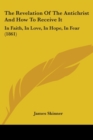 The Revelation Of The Antichrist And How To Receive It : In Faith, In Love, In Hope, In Fear (1861) - Book