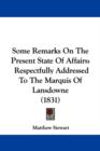 Some Remarks On The Present State Of Affairs : Respectfully Addressed To The Marquis Of Lansdowne (1831) - Book