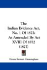 The Indian Evidence Act, No. 1 Of 1872 : As Amended By Act XVIII Of 1872 (1872) - Book