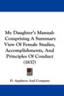 My Daughter's Manual : Comprising A Summary View Of Female Studies, Accomplishments, And Principles Of Conduct (1837) - Book