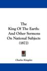 The King Of The Earth : And Other Sermons On National Subjects (1872) - Book