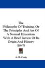 The Philosophy Of Training, Or The Principles And Art Of A Normal Education : With A Brief Review Of Its Origin And History (1847) - Book