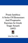 Praxis Iambica : A Series Of Elementary And Progressive Exercises In Greek Tragic Senarii (1857) - Book
