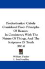 Predestination Calmly Considered From Principles Of Reason : In Consistency With The Nature Of Things, And The Scriptures Of Truth (1835) - Book