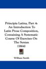 Principia Latina, Part 4 : An Introduction To Latin Prose Composition, Containing A Systematic Course Of Exercises On The Syntax (1864) - Book