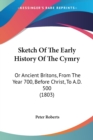Sketch Of The Early History Of The Cymry : Or Ancient Britons, From The Year 700, Before Christ, To A.D. 500 (1803) - Book