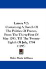 Letters V2 : Containing A Sketch Of The Politics Of France, From The Thirty-First Of May 1793, Till The Twenty-Eighth Of July, 1794 (1795) - Book