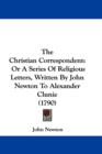 The Christian Correspondent : Or A Series Of Religious Letters, Written By John Newton To Alexander Clunie (1790) - Book