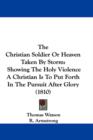 The Christian Soldier Or Heaven Taken By Storm : Showing The Holy Violence A Christian Is To Put Forth In The Pursuit After Glory (1810) - Book