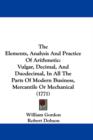 The Elements, Analysis And Practice Of Arithmetic : Vulgar, Decimal, And Duodecimal, In All The Parts Of Modern Business, Mercantile Or Mechanical (1771) - Book