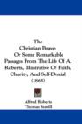 The Christian Brave : Or Some Remarkable Passages From The Life Of A. Roberts, Illustrative Of Faith, Charity, And Self-Denial (1865) - Book
