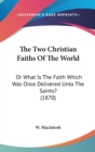 The Two Christian Faiths Of The World : Or What Is The Faith Which Was Once Delivered Unto The Saints? (1870) - Book