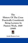 The History Of The Cross Practically Considered : Being Lectures In Passion Week, 1849 (1849) - Book