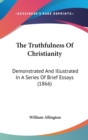 The Truthfulness Of Christianity : Demonstrated And Illustrated In A Series Of Brief Essays (1866) - Book