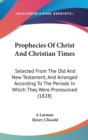 Prophecies Of Christ And Christian Times : Selected From The Old And New Testament, And Arranged According To The Periods In Which They Were Pronounced (1828) - Book