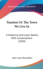 Taunton Or The Town We Live In : A Historical And Local Sketch, With Conversations (1858) - Book