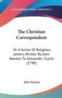 The Christian Correspondent : Or A Series Of Religious Letters, Written By John Newton To Alexander Clunie (1790) - Book