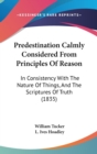 Predestination Calmly Considered From Principles Of Reason : In Consistency With The Nature Of Things, And The Scriptures Of Truth (1835) - Book