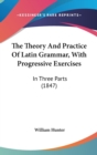 The Theory And Practice Of Latin Grammar, With Progressive Exercises : In Three Parts (1847) - Book