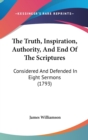 The Truth, Inspiration, Authority, And End Of The Scriptures : Considered And Defended In Eight Sermons (1793) - Book