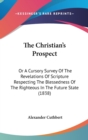 The Christian's Prospect : Or A Cursory Survey Of The Revelations Of Scripture Respecting The Blessedness Of The Righteous In The Future State (1838) - Book