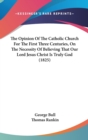 The Opinion Of The Catholic Church For The First Three Centuries, On The Necessity Of Believing That Our Lord Jesus Christ Is Truly God (1825) - Book