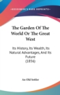 The Garden Of The World Or The Great West : Its History, Its Wealth, Its Natural Advantages, And Its Future (1856) - Book