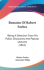 Remains Of Robert Forbes : Being A Selection From His Public Discourses And Popular Lectures (1861) - Book