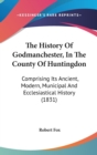 The History Of Godmanchester, In The County Of Huntingdon : Comprising Its Ancient, Modern, Municipal And Ecclesiastical History (1831) - Book