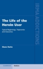 The Life of the Heroin User : Typical Beginnings, Trajectories and Outcomes - Book