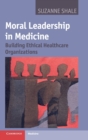 Moral Leadership in Medicine : Building Ethical Healthcare Organizations - Book