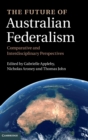 The Future of Australian Federalism : Comparative and Interdisciplinary Perspectives - Book