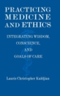 Practicing Medicine and Ethics : Integrating Wisdom, Conscience, and Goals of Care - Book