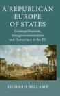 A Republican Europe of States : Cosmopolitanism, Intergovernmentalism and Democracy in the EU - Book