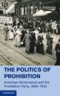 The Politics of Prohibition : American Governance and the Prohibition Party, 1869-1933 - Book