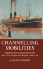Channelling Mobilities : Migration and Globalisation in the Suez Canal Region and Beyond, 1869-1914 - Book