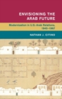 Envisioning the Arab Future : Modernization in US-Arab Relations, 1945-1967 - Book