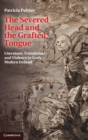 The Severed Head and the Grafted Tongue : Literature, Translation and Violence in Early Modern Ireland - Book