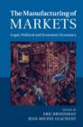 The Manufacturing of Markets : Legal, Political and Economic Dynamics - Book