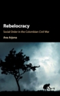 Rebelocracy : Social Order in the Colombian Civil War - Book