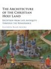 The Architecture of the Christian Holy Land : Reception from Late Antiquity through the Renaissance - Book