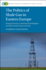 The Politics of Shale Gas in Eastern Europe : Energy Security, Contested Technologies and the Social Licence to Frack - Book