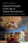 Imperial Portugal in the Age of Atlantic Revolutions : The Luso-Brazilian World, c.1770-1850 - eBook