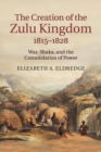 The Creation of the Zulu Kingdom, 1815-1828 : War, Shaka, and the Consolidation of Power - Book