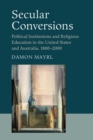 Secular Conversions : Political Institutions and Religious Education in the United States and Australia, 1800-2000 - Book