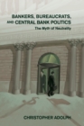 Bankers, Bureaucrats, and Central Bank Politics : The Myth of Neutrality - Book