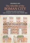 The Afterlife of the Roman City : Architecture and Ceremony in Late Antiquity and the Early Middle Ages - Book