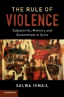 The Rule of Violence : Subjectivity, Memory and Government in Syria - Book