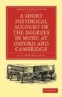 A Short Historical Account of the Degrees in Music at Oxford and Cambridge : With a Chronological List of Graduates in that Faculty from the Year 1463 - Book